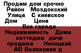 Продам дом срочно!!! › Район ­ Моздокский › Улица ­ С.киевское  › Дом ­ 22 › Цена ­ 650 000 - Все города Недвижимость » Дома, коттеджи, дачи продажа   . Ненецкий АО,Волоковая д.